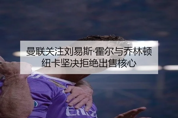 曼联关注刘易斯·霍尔与乔林顿 纽卡坚决拒绝出售核心