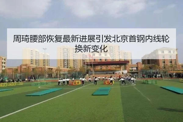 周琦腰部恢复最新进展引发北京首钢内线轮换新变化